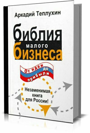 Библия малого бизнеса. От идеи до прибыли. Аркадий Теплухин