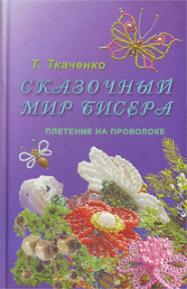 Сказочный мир бисера. Плетение на проволоке - Т.Б. Ткаченко