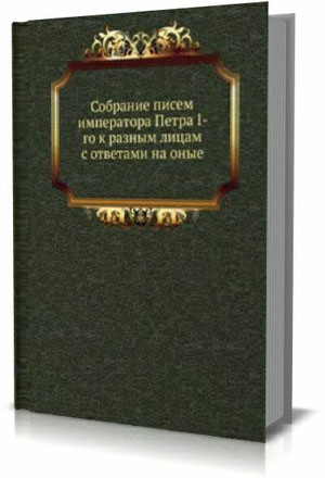 Собранiе писемъ императора Петра I къ разнымъ лицамъ